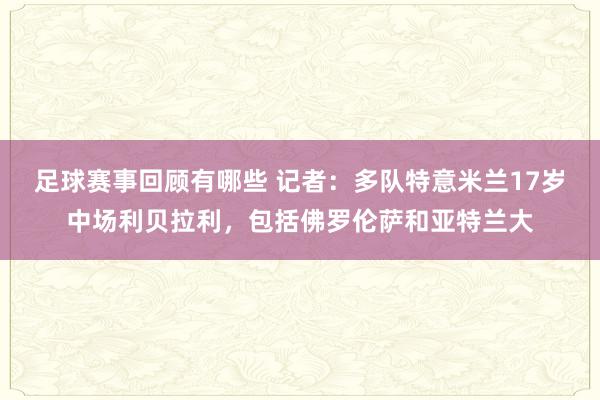 足球赛事回顾有哪些 记者：多队特意米兰17岁中场利贝拉利，包括佛罗伦萨和亚特兰大