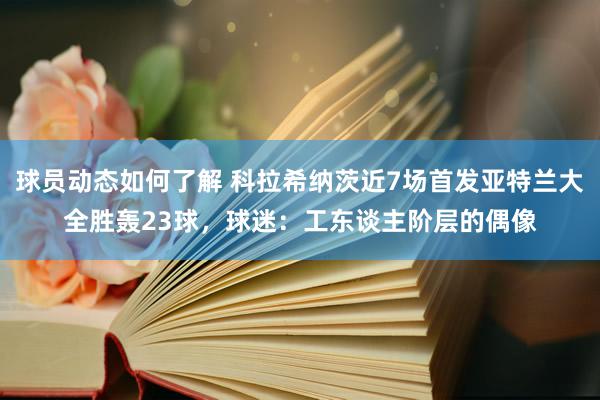 球员动态如何了解 科拉希纳茨近7场首发亚特兰大全胜轰23球，球迷：工东谈主阶层的偶像