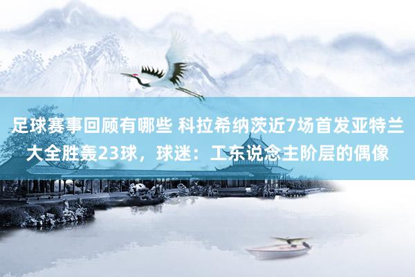 足球赛事回顾有哪些 科拉希纳茨近7场首发亚特兰大全胜轰23球，球迷：工东说念主阶层的偶像