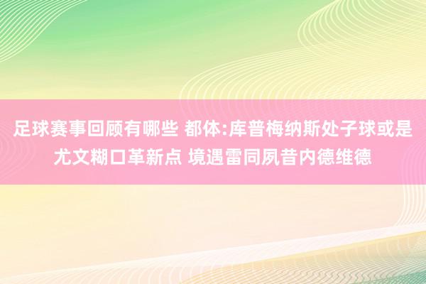 足球赛事回顾有哪些 都体:库普梅纳斯处子球或是尤文糊口革新点 境遇雷同夙昔内德维德