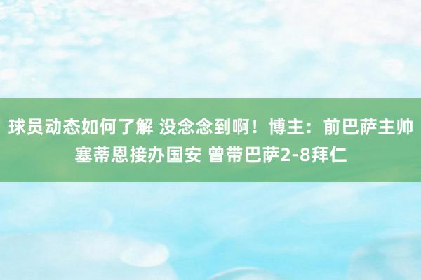 球员动态如何了解 没念念到啊！博主：前巴萨主帅塞蒂恩接办国安 曾带巴萨2-8拜仁