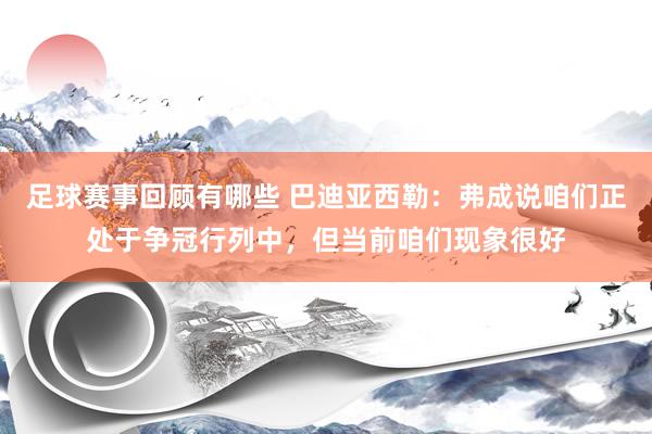 足球赛事回顾有哪些 巴迪亚西勒：弗成说咱们正处于争冠行列中，但当前咱们现象很好