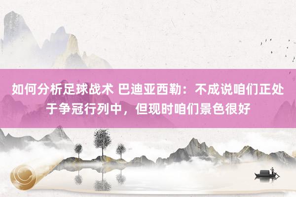 如何分析足球战术 巴迪亚西勒：不成说咱们正处于争冠行列中，但现时咱们景色很好