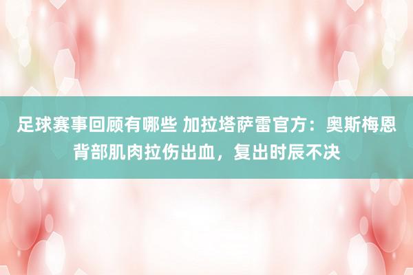 足球赛事回顾有哪些 加拉塔萨雷官方：奥斯梅恩背部肌肉拉伤出血，复出时辰不决