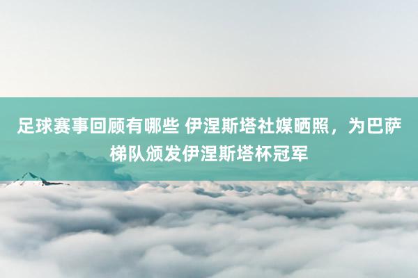 足球赛事回顾有哪些 伊涅斯塔社媒晒照，为巴萨梯队颁发伊涅斯塔杯冠军