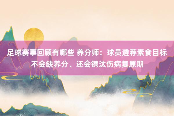 足球赛事回顾有哪些 养分师：球员遴荐素食目标不会缺养分、还会镌汰伤病复原期