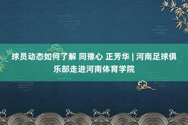 球员动态如何了解 同豫心 正芳华 | 河南足球俱乐部走进河南体育学院