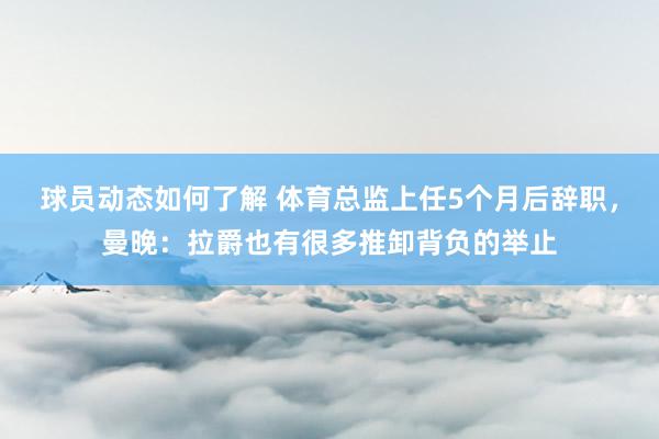 球员动态如何了解 体育总监上任5个月后辞职，曼晚：拉爵也有很多推卸背负的举止