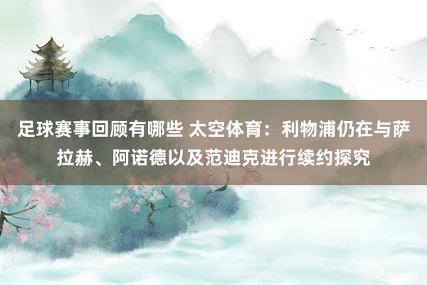 足球赛事回顾有哪些 太空体育：利物浦仍在与萨拉赫、阿诺德以及范迪克进行续约探究