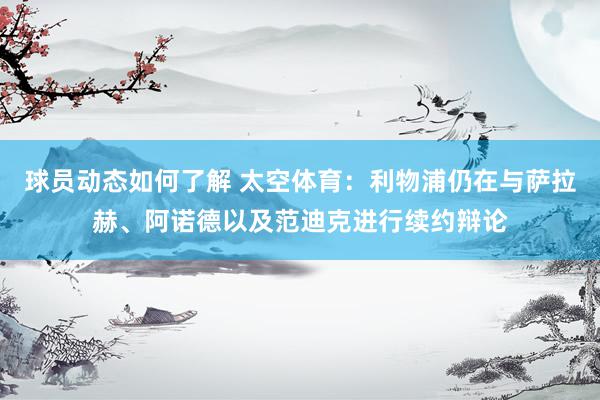 球员动态如何了解 太空体育：利物浦仍在与萨拉赫、阿诺德以及范迪克进行续约辩论