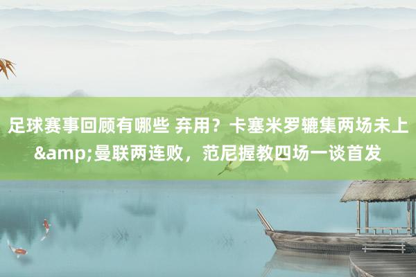 足球赛事回顾有哪些 弃用？卡塞米罗辘集两场未上&曼联两连败，范尼握教四场一谈首发