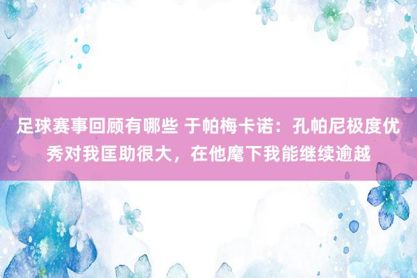 足球赛事回顾有哪些 于帕梅卡诺：孔帕尼极度优秀对我匡助很大，在他麾下我能继续逾越