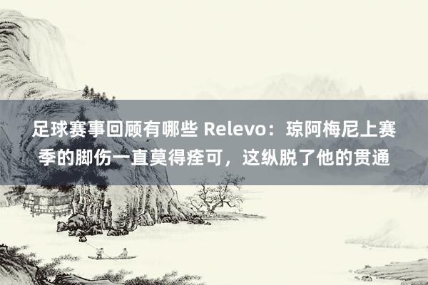 足球赛事回顾有哪些 Relevo：琼阿梅尼上赛季的脚伤一直莫得痊可，这纵脱了他的贯通