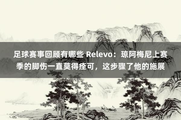 足球赛事回顾有哪些 Relevo：琼阿梅尼上赛季的脚伤一直莫得痊可，这步骤了他的施展