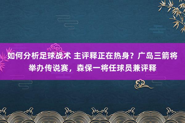 如何分析足球战术 主评释正在热身？广岛三箭将举办传说赛，森保一将任球员兼评释