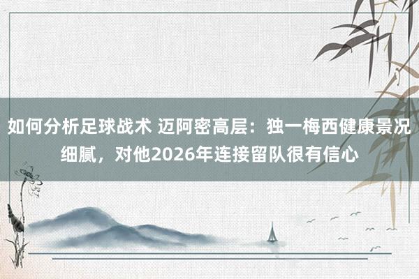 如何分析足球战术 迈阿密高层：独一梅西健康景况细腻，对他2026年连接留队很有信心