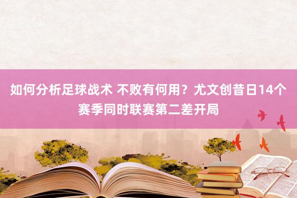 如何分析足球战术 不败有何用？尤文创昔日14个赛季同时联赛第二差开局