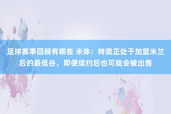 足球赛事回顾有哪些 米体：特奥正处于加盟米兰后的最低谷，即便续约后也可能会被出售