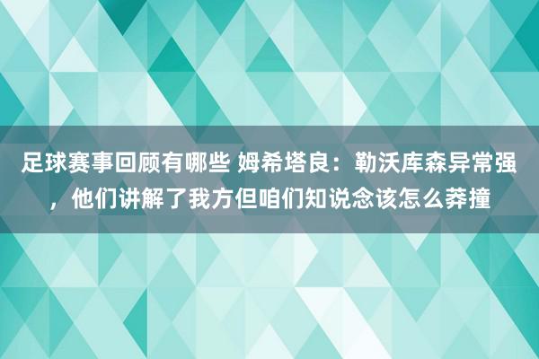 足球赛事回顾有哪些 姆希塔良：勒沃库森异常强，他们讲解了我方但咱们知说念该怎么莽撞