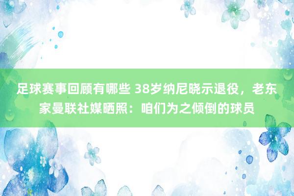 足球赛事回顾有哪些 38岁纳尼晓示退役，老东家曼联社媒晒照：咱们为之倾倒的球员