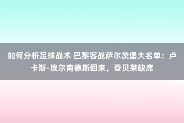 如何分析足球战术 巴黎客战萨尔茨堡大名单：卢卡斯-埃尔南德斯回来，登贝莱缺席