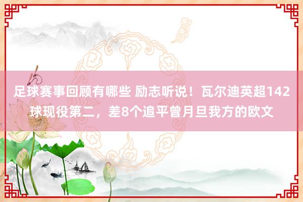 足球赛事回顾有哪些 励志听说！瓦尔迪英超142球现役第二，差8个追平曾月旦我方的欧文