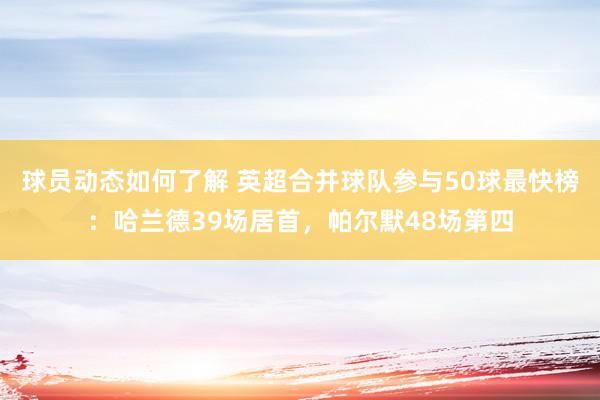 球员动态如何了解 英超合并球队参与50球最快榜：哈兰德39场居首，帕尔默48场第四