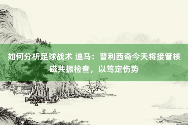 如何分析足球战术 迪马：普利西奇今天将接管核磁共振检查，以笃定伤势