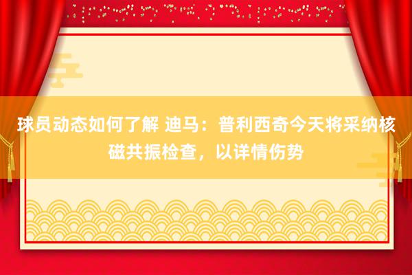 球员动态如何了解 迪马：普利西奇今天将采纳核磁共振检查，以详情伤势