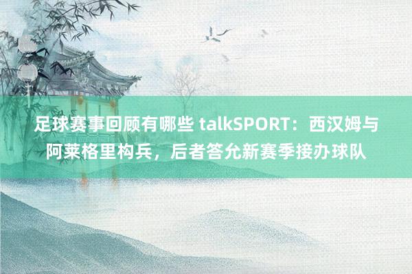 足球赛事回顾有哪些 talkSPORT：西汉姆与阿莱格里构兵，后者答允新赛季接办球队