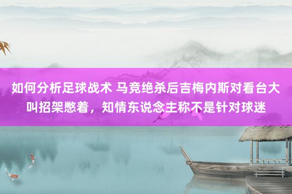 如何分析足球战术 马竞绝杀后吉梅内斯对看台大叫招架憋着，知情东说念主称不是针对球迷