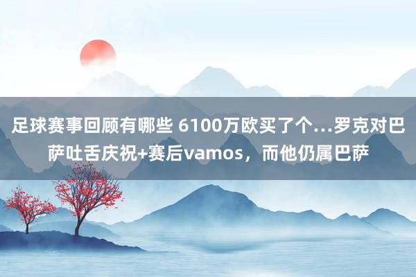 足球赛事回顾有哪些 6100万欧买了个…罗克对巴萨吐舌庆祝+赛后vamos，而他仍属巴萨