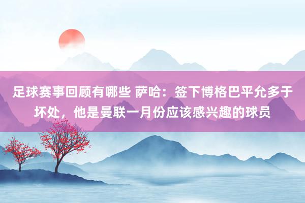 足球赛事回顾有哪些 萨哈：签下博格巴平允多于坏处，他是曼联一月份应该感兴趣的球员