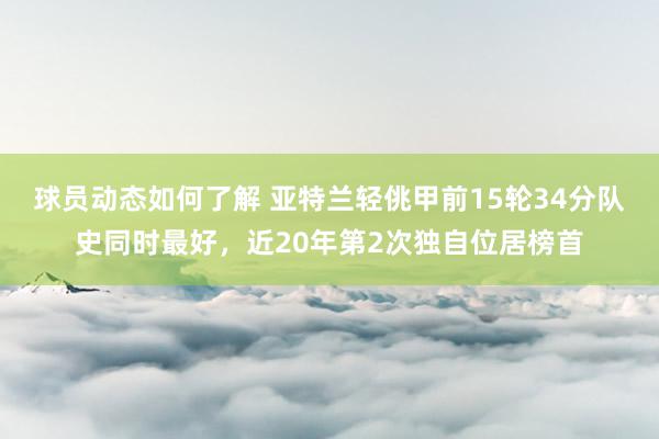 球员动态如何了解 亚特兰轻佻甲前15轮34分队史同时最好，近20年第2次独自位居榜首