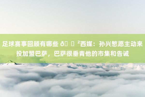 足球赛事回顾有哪些 😲西媒：孙兴慜愿主动来投加盟巴萨，巴萨很垂青他的市集和告诫