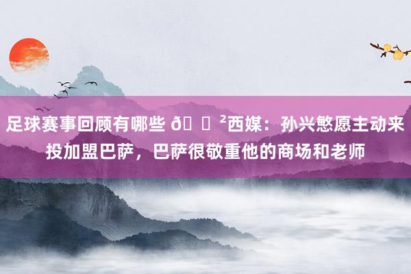 足球赛事回顾有哪些 😲西媒：孙兴慜愿主动来投加盟巴萨，巴萨很敬重他的商场和老师