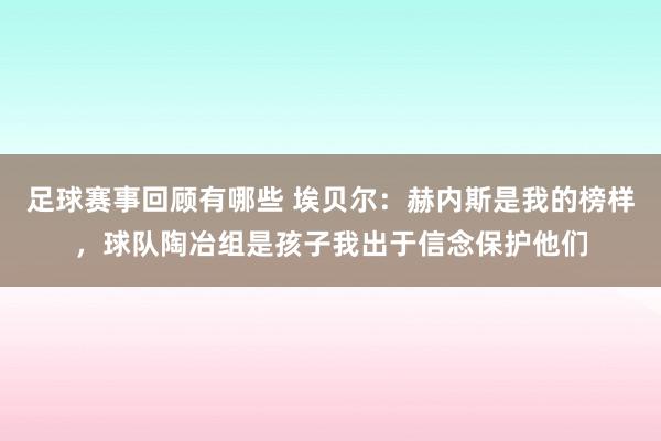 足球赛事回顾有哪些 埃贝尔：赫内斯是我的榜样，球队陶冶组是孩子我出于信念保护他们