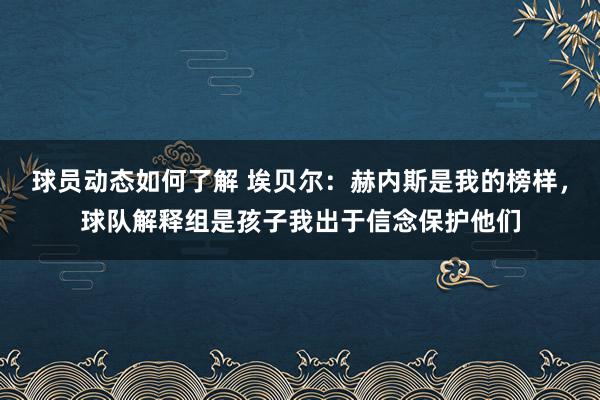 球员动态如何了解 埃贝尔：赫内斯是我的榜样，球队解释组是孩子我出于信念保护他们