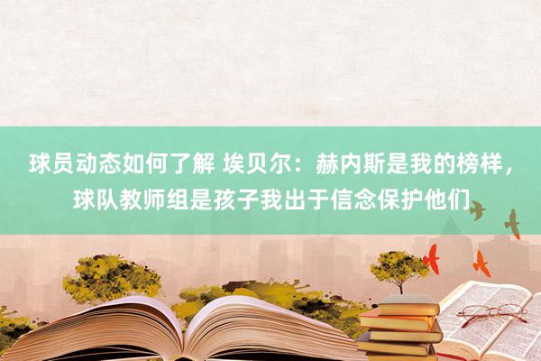 球员动态如何了解 埃贝尔：赫内斯是我的榜样，球队教师组是孩子我出于信念保护他们