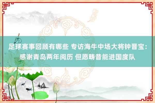 足球赛事回顾有哪些 专访海牛中场大将钟晋宝：感谢青岛两年阅历 但愿畴昔能进国度队