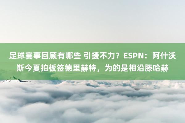 足球赛事回顾有哪些 引援不力？ESPN：阿什沃斯今夏拍板签德里赫特，为的是相沿滕哈赫