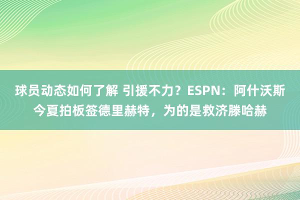 球员动态如何了解 引援不力？ESPN：阿什沃斯今夏拍板签德里赫特，为的是救济滕哈赫