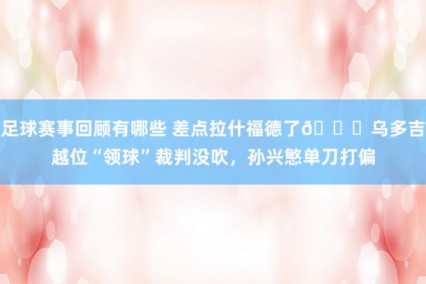 足球赛事回顾有哪些 差点拉什福德了😅乌多吉越位“领球”裁判没吹，孙兴慜单刀打偏