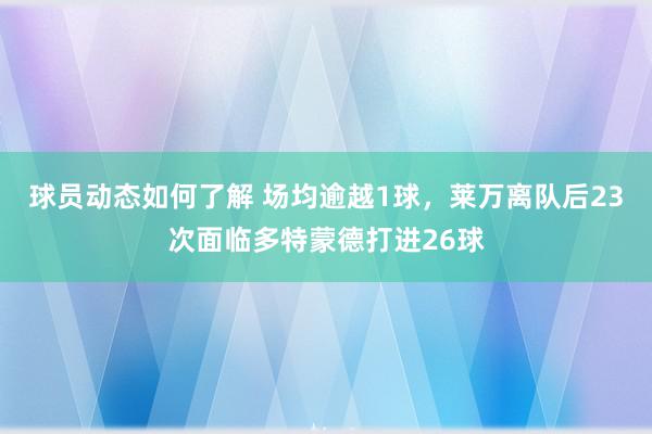 球员动态如何了解 场均逾越1球，莱万离队后23次面临多特蒙德打进26球