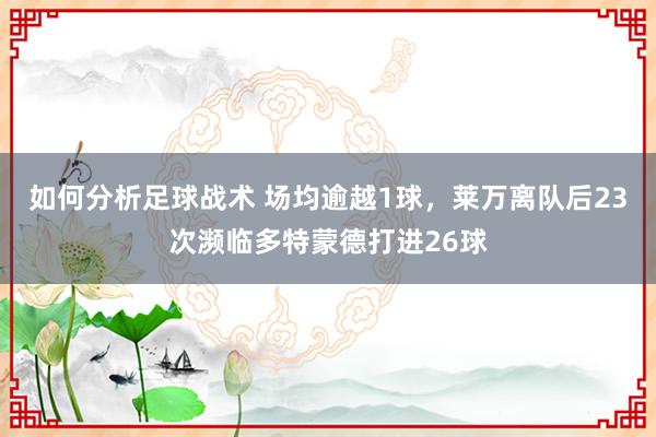 如何分析足球战术 场均逾越1球，莱万离队后23次濒临多特蒙德打进26球