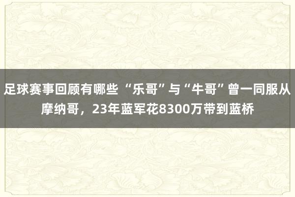 足球赛事回顾有哪些 “乐哥”与“牛哥”曾一同服从摩纳哥，23年蓝军花8300万带到蓝桥