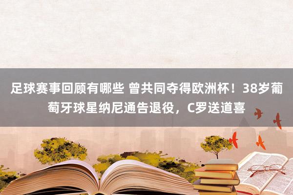 足球赛事回顾有哪些 曾共同夺得欧洲杯！38岁葡萄牙球星纳尼通告退役，C罗送道喜