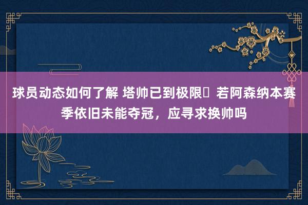 球员动态如何了解 塔帅已到极限❓若阿森纳本赛季依旧未能夺冠，应寻求换帅吗