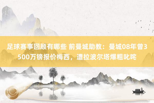 足球赛事回顾有哪些 前曼城助教：曼城08年曾3500万镑报价梅西，遭拉波尔塔爆粗叱咤