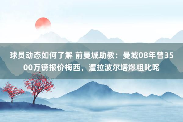 球员动态如何了解 前曼城助教：曼城08年曾3500万镑报价梅西，遭拉波尔塔爆粗叱咤